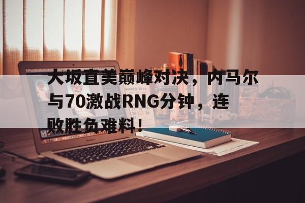  大坂直美巅峰对决，内马尔与70激战RNG分钟，连败胜负难料！-半岛体育APP下载